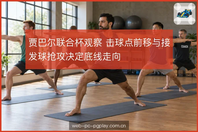 贾巴尔联合杯观察 击球点前移与接发球抢攻决定底线走向