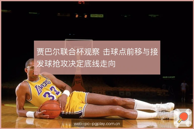 贾巴尔联合杯观察 击球点前移与接发球抢攻决定底线走向