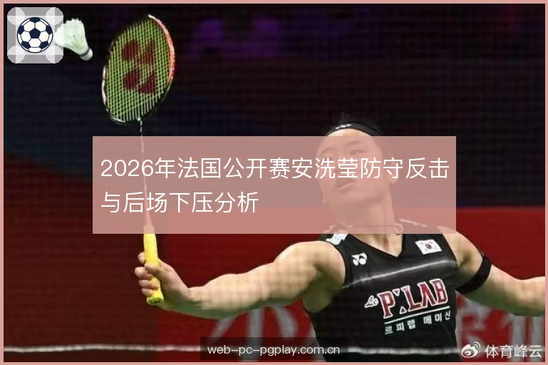 2026年法国公开赛安洗莹防守反击与后场下压分析 2026年法国公开赛安洗莹防守反击与后场下压分析