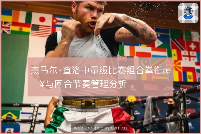 杰马尔·查洛中量级比赛组合拳衔接与回合节奏管理分析 杰马尔·查洛中量级比赛组合拳衔接与回合节奏管理分析