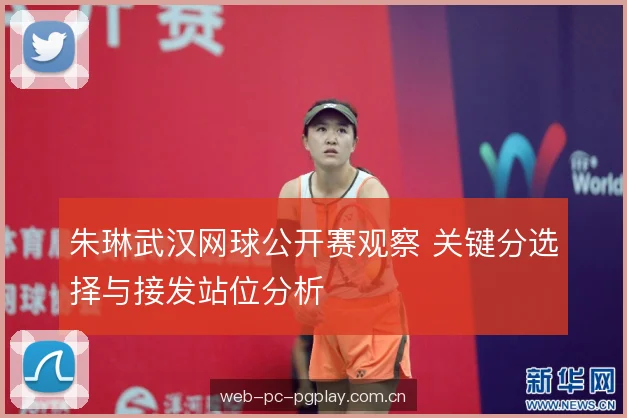 朱琳武汉网球公开赛观察 关键分选择与接发站位分析 朱琳武汉网球公开赛观察 关键分选择与接发站位分析