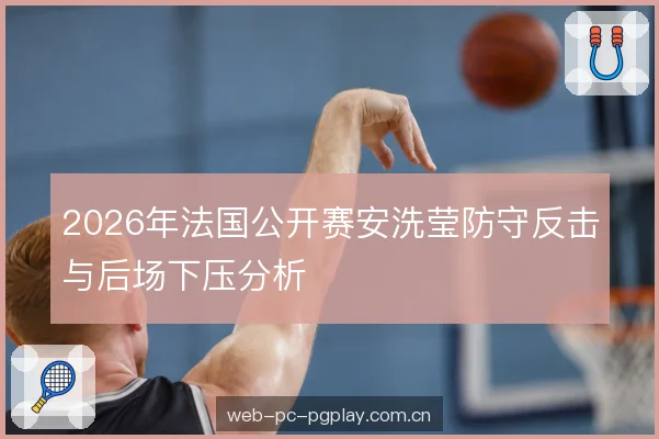 2026年法国公开赛安洗莹防守反击与后场下压分析