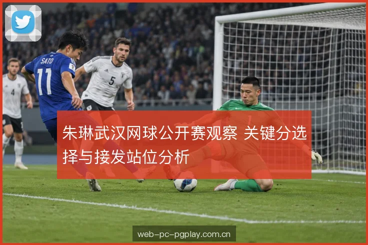 朱琳武汉网球公开赛观察 关键分选择与接发站位分析